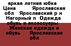 яркая летняя юбка › Цена ­ 300 - Ярославская обл., Ярославский р-н, Нагорный п. Одежда, обувь и аксессуары » Женская одежда и обувь   . Ярославская обл.